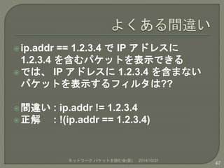 ip.addr == 1.2.3.4 でIP アドレスに 
1.2.3.4 を含むパケットを表示できる 
では、IP アドレスに1.2.3.4 を含まない 
パケットを表示するフィルタは?? 
間違い: ip.addr != 1.2.3....