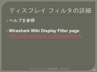 ヘルプを参照 
Wireshark Wiki Display Filter page 
http://wiki.wireshark.org/DisplayFilters. 
ネットワークパケットを読む会(仮) 2014/10/31 
50 
 