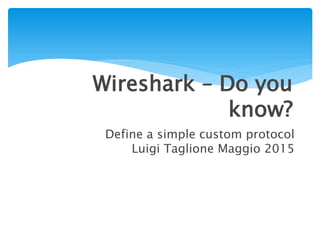 Wireshark – Do you
know?
Define a simple custom protocol
Luigi Taglione May 2015
 
