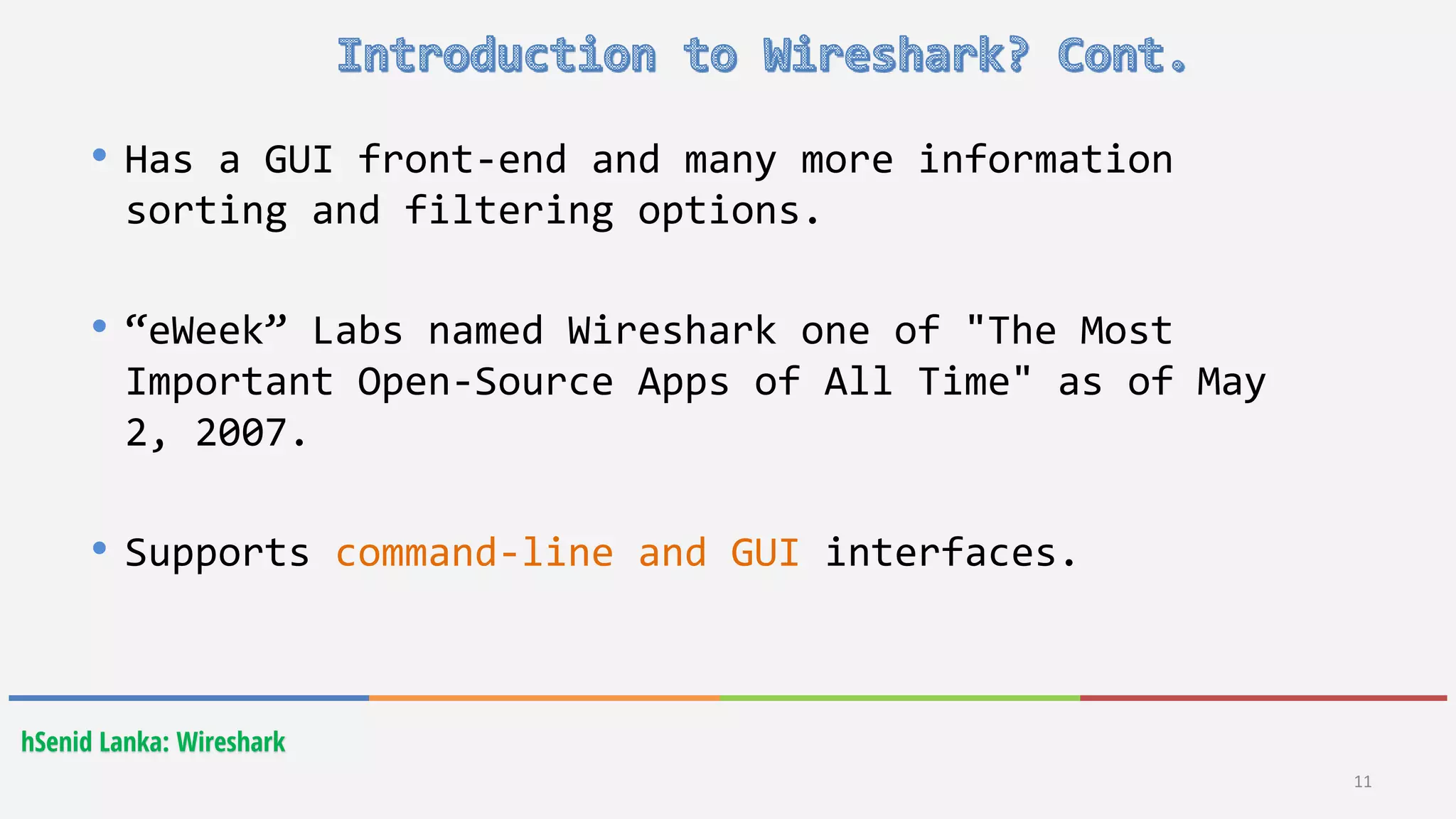 hSenid Lanka: Wireshark
11
• Has a GUI front-end and many more information
sorting and filtering options.
• “eWeek” Labs named Wireshark one of "The Most
Important Open-Source Apps of All Time" as of May
2, 2007.
• Supports command-line and GUI interfaces.
 