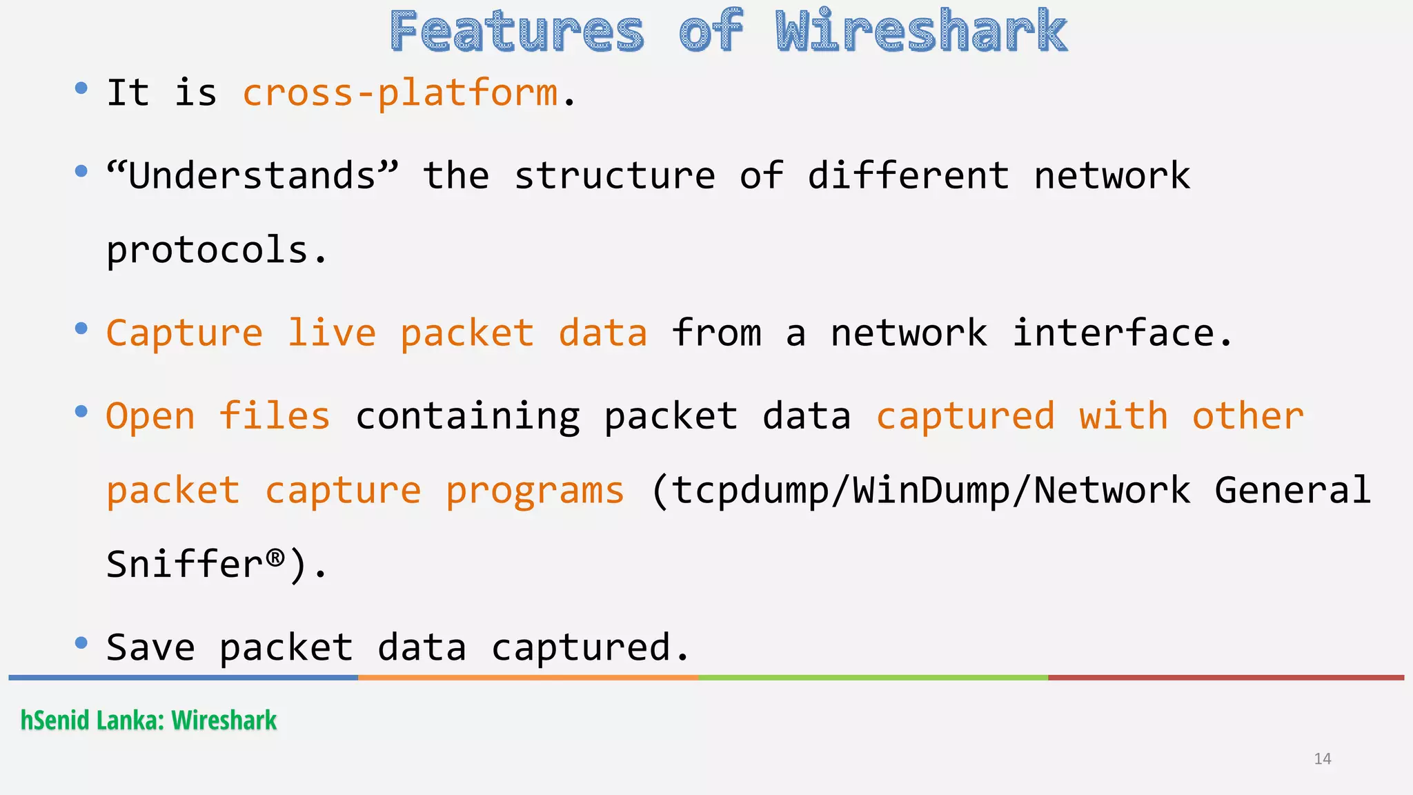 hSenid Lanka: Wireshark
14
• It is cross-platform.
• “Understands” the structure of different network
protocols.
• Capture live packet data from a network interface.
• Open files containing packet data captured with other
packet capture programs (tcpdump/WinDump/Network General
Sniffer®).
• Save packet data captured.
 