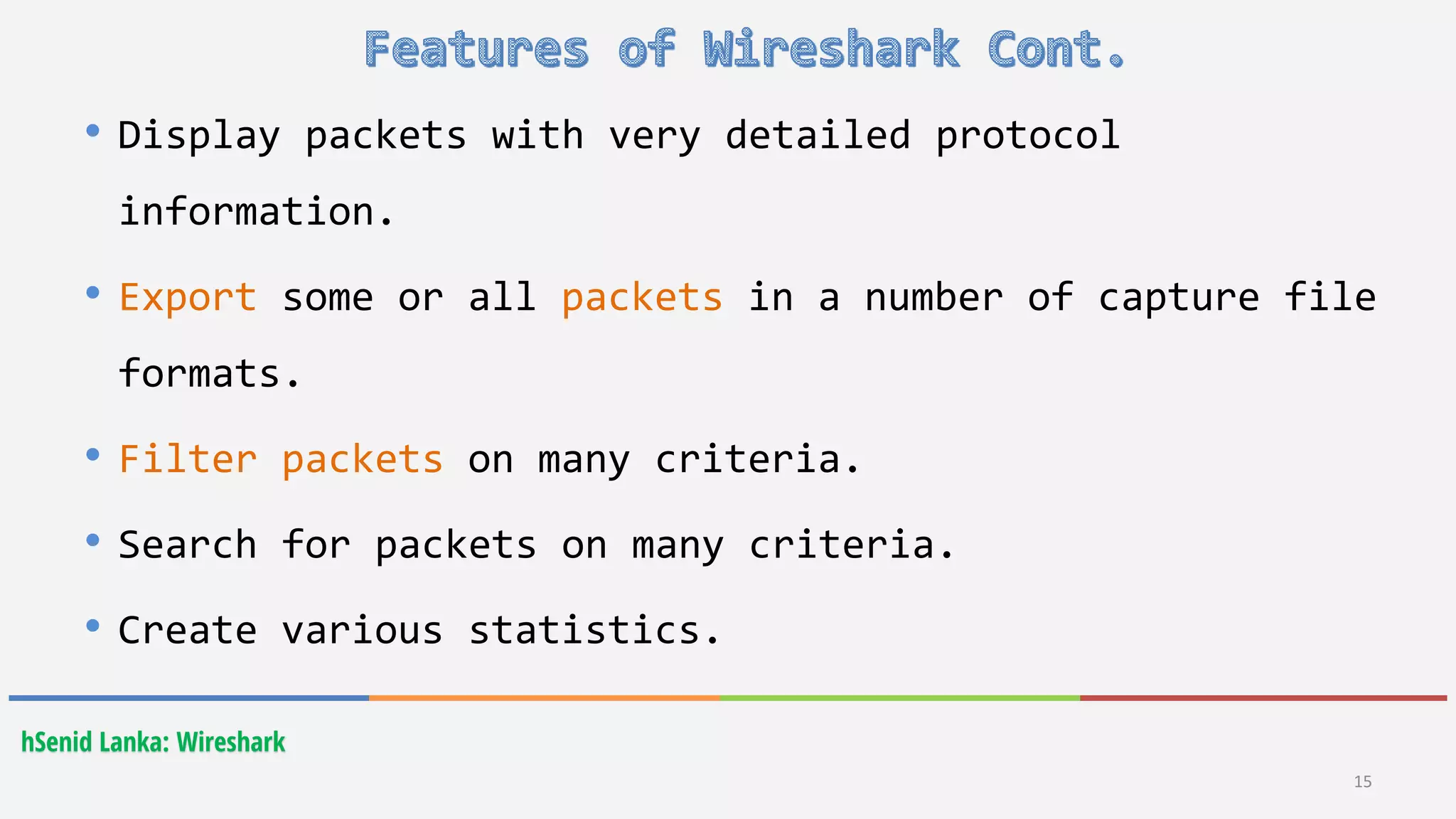hSenid Lanka: Wireshark
15
• Display packets with very detailed protocol
information.
• Export some or all packets in a number of capture file
formats.
• Filter packets on many criteria.
• Search for packets on many criteria.
• Create various statistics.
 