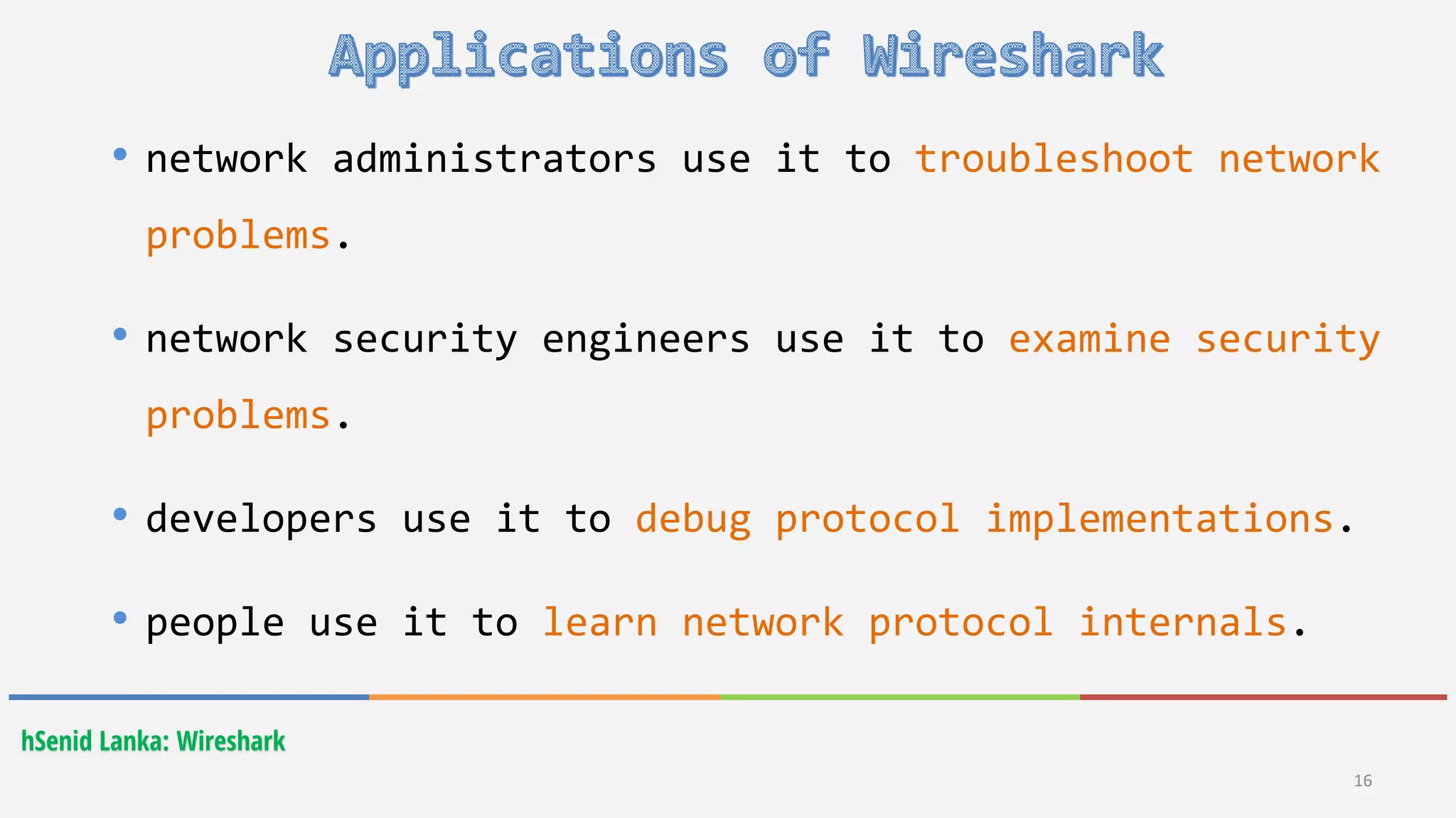 hSenid Lanka: Wireshark
16
• network administrators use it to troubleshoot network
problems.
• network security engineers use it to examine security
problems.
• developers use it to debug protocol implementations.
• people use it to learn network protocol internals.
 