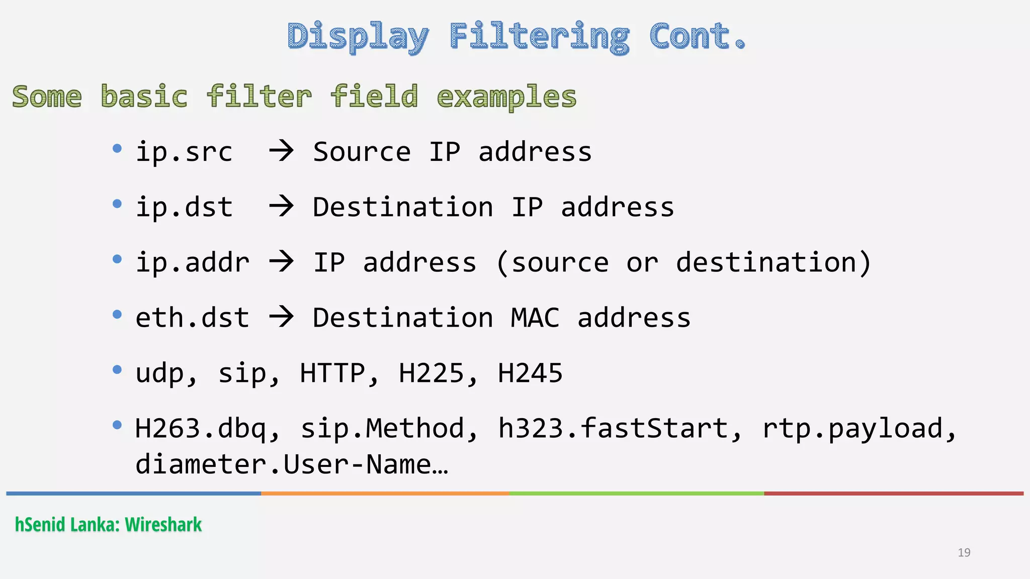 hSenid Lanka: Wireshark
19
• ip.src  Source IP address
• ip.dst  Destination IP address
• ip.addr  IP address (source or destination)
• eth.dst  Destination MAC address
• udp, sip, HTTP, H225, H245
• H263.dbq, sip.Method, h323.fastStart, rtp.payload,
diameter.User-Name…
 