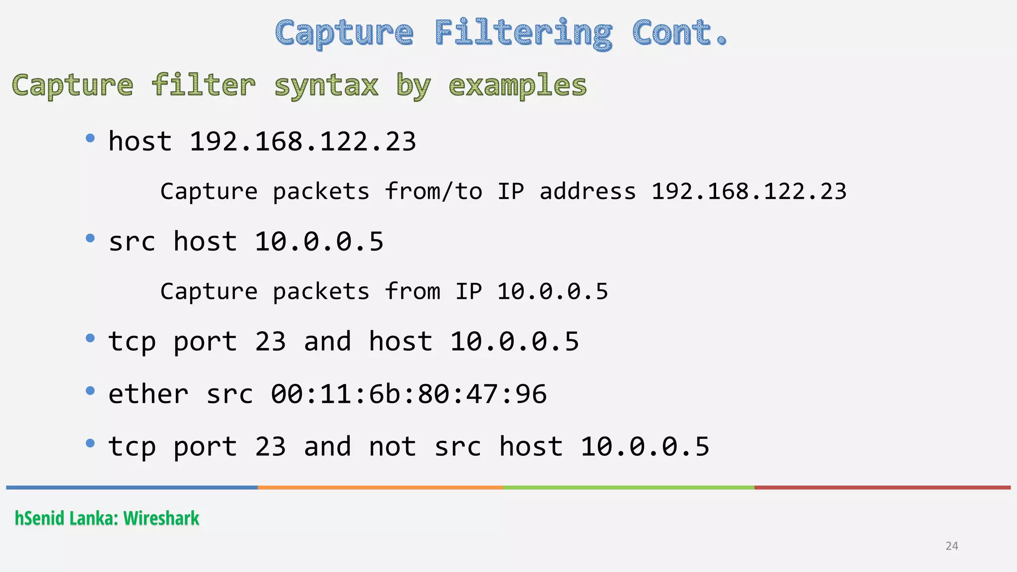 hSenid Lanka: Wireshark
24
• host 192.168.122.23
Capture packets from/to IP address 192.168.122.23
• src host 10.0.0.5
Capture packets from IP 10.0.0.5
• tcp port 23 and host 10.0.0.5
• ether src 00:11:6b:80:47:96
• tcp port 23 and not src host 10.0.0.5
 