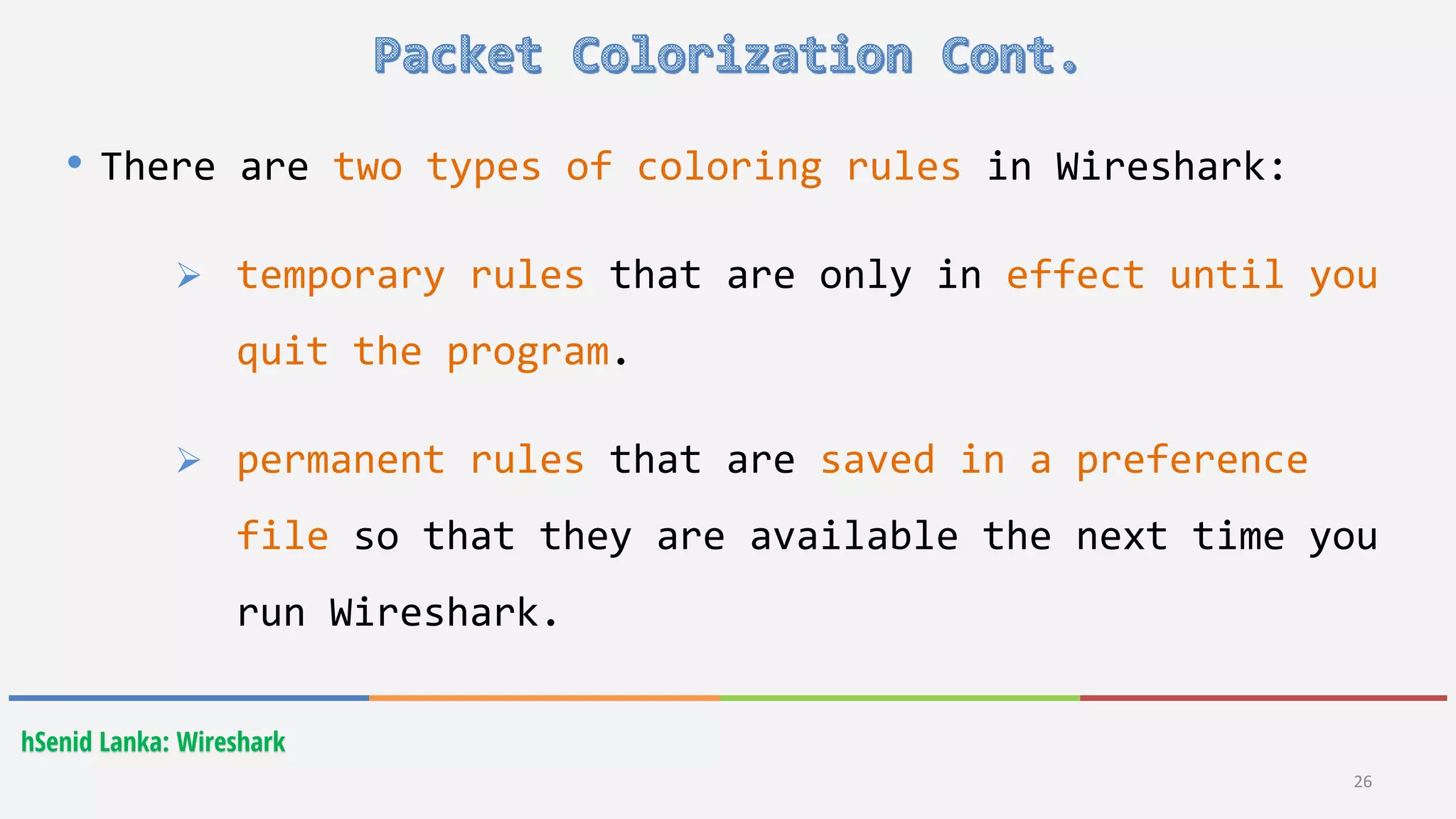 26
hSenid Lanka: Wireshark
• There are two types of coloring rules in Wireshark:
 temporary rules that are only in effect until you
quit the program.
 permanent rules that are saved in a preference
file so that they are available the next time you
run Wireshark.
 