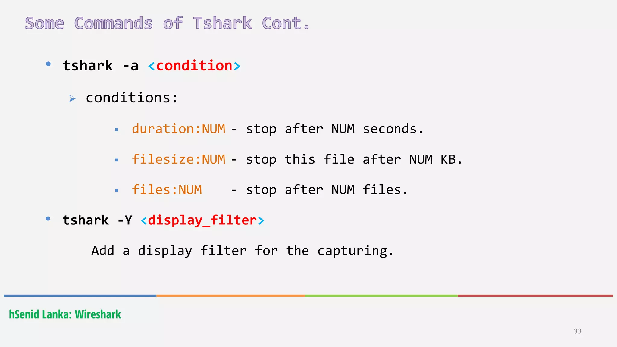 33
hSenid Lanka: Wireshark
• tshark -a <condition>
 conditions:
 duration:NUM - stop after NUM seconds.
 filesize:NUM - stop this file after NUM KB.
 files:NUM - stop after NUM files.
• tshark -Y <display_filter>
Add a display filter for the capturing.
 