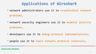 hSenid Lanka: Wireshark
16
• network administrators use it to troubleshoot network
problems.
• network security engineers use it to examine security
problems.
• developers use it to debug protocol implementations.
• people use it to learn network protocol internals.
 
