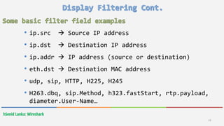 hSenid Lanka: Wireshark
19
• ip.src  Source IP address
• ip.dst  Destination IP address
• ip.addr  IP address (source or destination)
• eth.dst  Destination MAC address
• udp, sip, HTTP, H225, H245
• H263.dbq, sip.Method, h323.fastStart, rtp.payload,
diameter.User-Name…
 
