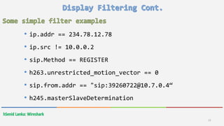 hSenid Lanka: Wireshark
21
• ip.addr == 234.78.12.78
• ip.src != 10.0.0.2
• sip.Method == REGISTER
• h263.unrestricted_motion_vector == 0
• sip.from.addr == "sip:39260722@10.7.0.4“
• h245.masterSlaveDetermination
 