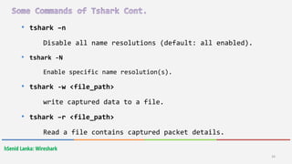 34
hSenid Lanka: Wireshark
• tshark –n
Disable all name resolutions (default: all enabled).
• tshark -N
Enable specific name resolution(s).
• tshark -w <file_path>
write captured data to a file.
• tshark –r <file_path>
Read a file contains captured packet details.
 