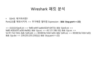 Wireshark 패킷 분석
• SSH도 제거하려면?
Port(22)를 제외시키자. => 추가해준 필터링 Expression : && !(tcp.port==22)
=> ((((((((((!(ipv6.src == fe80::e441:aabb:82d1:6473)) && !(ipv6.src ==
fe80::428:b5f7:a283:4a08)) && !(ip.src == 45.121.186.10)) && !(ip.src ==
52.91.152.165)) && !(eth.dst == 00:08:5b:7d:b1:e0)) && !(eth.src == 00:08:5b:7d:b1:e0))
&& !(ip.dst == 239.255.255.250))))) && !(tcp.port==22)
 