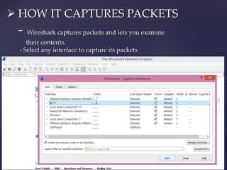  HOW IT CAPTURES PACKETS
- Wireshark captures packets and lets you examine
their contents.
- Select any interface to capture its packets
 