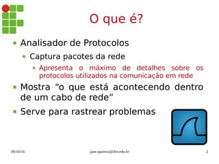 09/10/16 jane.queiroz@ifrn.edu.br 2
O que é?
 Analisador de Protocolos
 Captura pacotes da rede
 Apresenta o máximo de detalhes sobre os
protocolos utilizados na comunicação em rede
 Mostra “o que está acontecendo dentro
de um cabo de rede”
 Serve para rastrear problemas
 