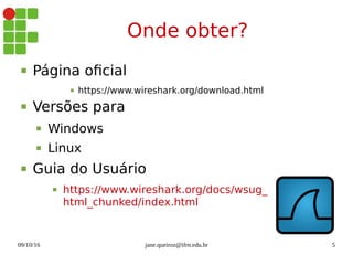 09/10/16 jane.queiroz@ifrn.edu.br 5
Onde obter?
 Página oficial
 https://www.wireshark.org/download.html
 Versões para
 Windows
 Linux
 Guia do Usuário
 https://www.wireshark.org/docs/wsug_
html_chunked/index.html
 