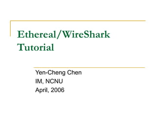 Ethereal/WireShark Tutorial Yen-Cheng Chen IM, NCNU April, 2006 