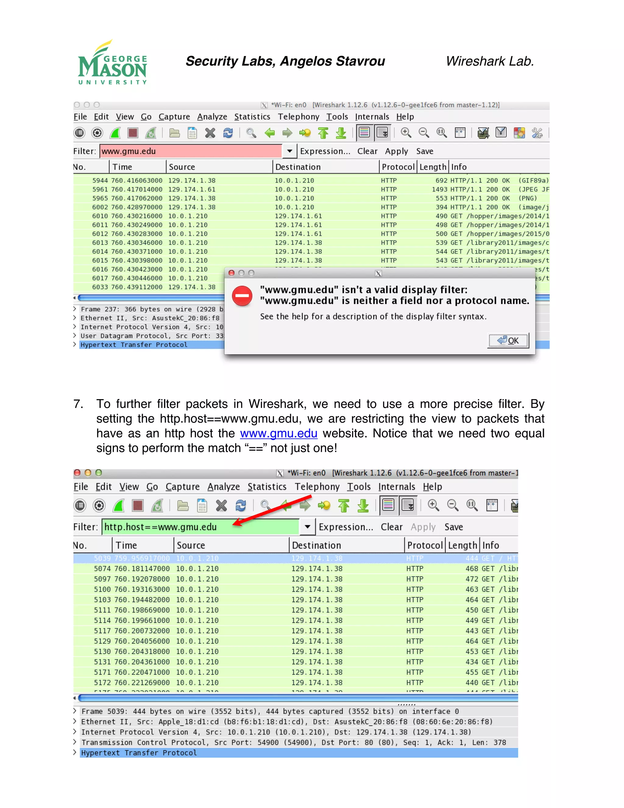 Security Labs, Angelos Stavrou Wireshark Lab.
7.! To further filter packets in Wireshark, we need to use a more precise filter. By
setting the http.host==www.gmu.edu, we are restricting the view to packets that
have as an http host the www.gmu.edu website. Notice that we need two equal
signs to perform the match “==” not just one!
 