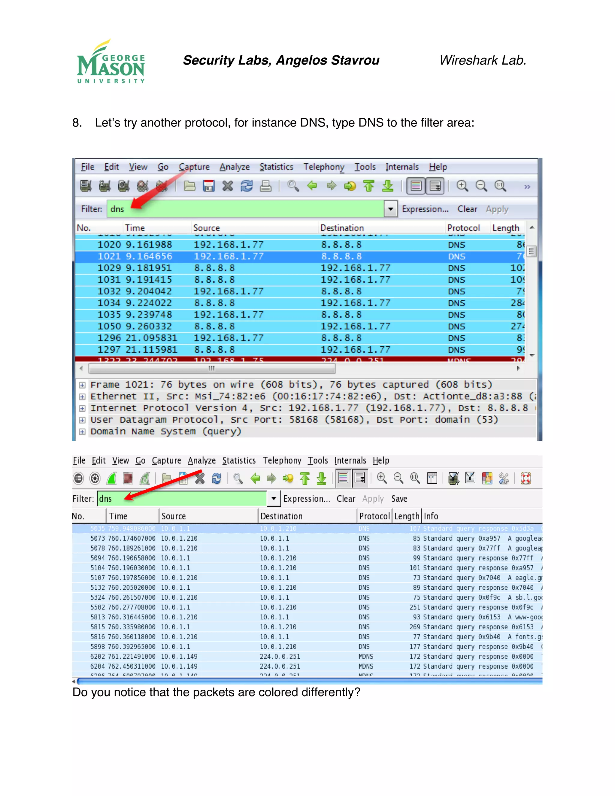 Security Labs, Angelos Stavrou Wireshark Lab.
8.! Let’s try another protocol, for instance DNS, type DNS to the filter area:
Do you notice that the packets are colored differently?
 