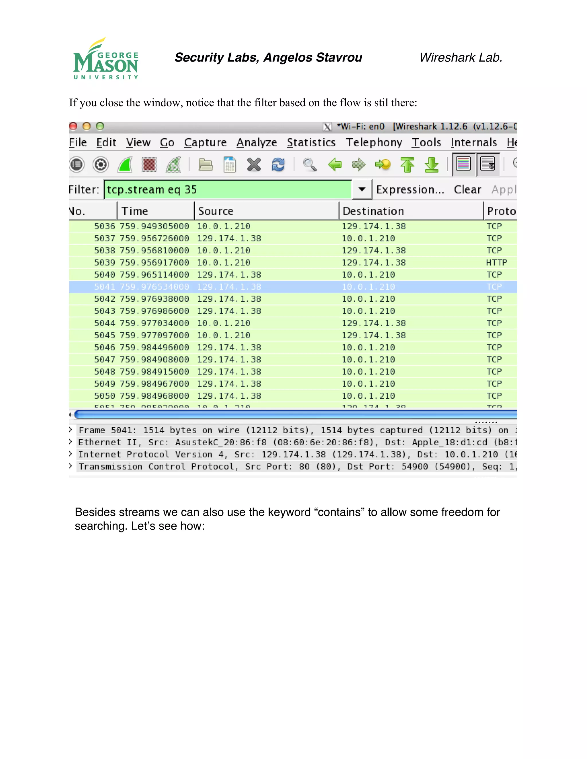 Security Labs, Angelos Stavrou Wireshark Lab.
If you close the window, notice that the filter based on the flow is stil there:
Besides streams we can also use the keyword “contains” to allow some freedom for
searching. Let’s see how:
 