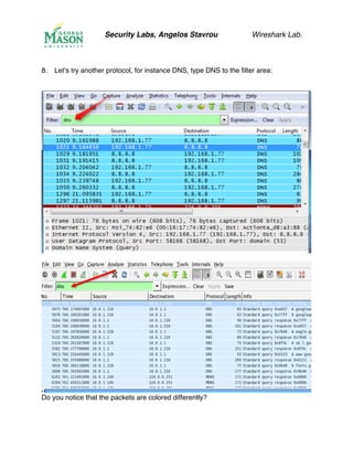 Security Labs, Angelos Stavrou Wireshark Lab.
8.! Let’s try another protocol, for instance DNS, type DNS to the filter area:
Do you notice that the packets are colored differently?
 