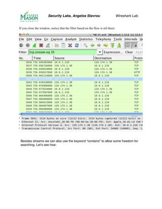 Security Labs, Angelos Stavrou Wireshark Lab.
If you close the window, notice that the filter based on the flow is stil there:
Besides streams we can also use the keyword “contains” to allow some freedom for
searching. Let’s see how:
 