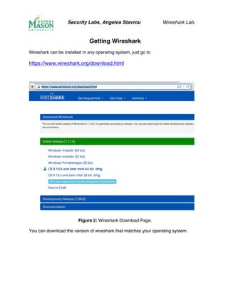 Security Labs, Angelos Stavrou Wireshark Lab.
Getting Wireshark
Wireshark can be installed in any operating system, just go to
https://www.wireshark.org/download.html
Figure 2: Wireshark Download Page.
You can download the version of wireshark that matches your operating system.
 