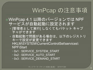 WinPcap 4.1 以降のバージョンではNPF 
サービスが自動起動に設定されます 
• [管理者として実行] しなくてもパケットキャプ 
チャができます 
• 自動起動で問題がある場合は、以下のレジストリ 
キーで設定が変更できます 
...