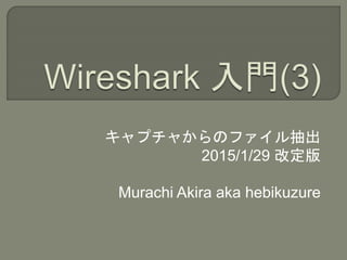 キャプチャからのファイル抽出
2015/1/29 改定版
Murachi Akira aka hebikuzure
 