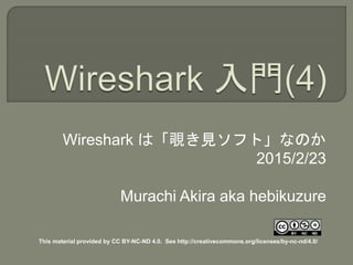 Wireshark は「覗き見ソフト」なのか
2015/2/23
Murachi Akira aka hebikuzure
This material provided by CC BY-NC-ND 4.0. See http://creativecommons.org/licenses/by-nc-nd/4.0/
 