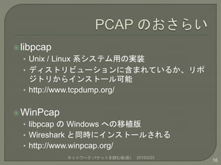 libpcap
• Unix / Linux 系システム用の実装
• ディストリビューションに含まれているか、リポ
ジトリからインストール可能
• http://www.tcpdump.org/
WinPcap
• libpcap の Wi...