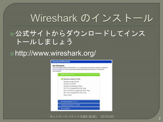 公式サイトからダウンロードしてインス
トールしましょう
http://www.wireshark.org/
2015/2/23ネットワーク パケットを読む会(仮)
2
 