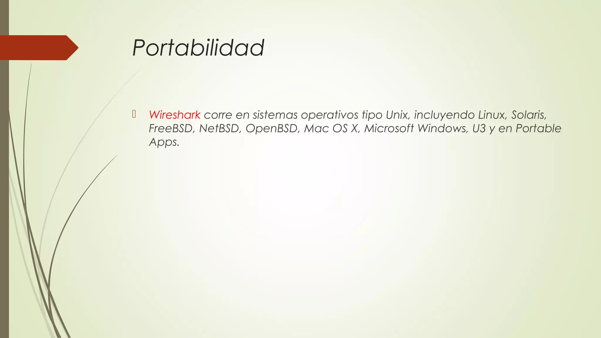Portabilidad

   Wireshark corre en sistemas operativos tipo Unix, incluyendo Linux, Solaris,
    FreeBSD, NetBSD, OpenBSD, Mac OS X, Microsoft Windows, U3 y en Portable
    Apps.
 