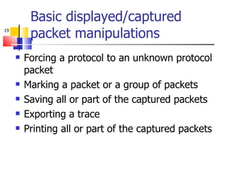 Basic displayed/captured packet manipulations Forcing a protocol to an unknown protocol packet Marking a packet or a group of packets Saving all or part of the captured packets Exporting a trace Printing all or part of the captured packets 