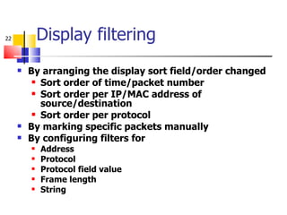 Display filtering By arranging the display sort field/order changed Sort order of time/packet number Sort order per IP/MAC address of source/destination Sort order per protocol By marking specific packets manually By configuring filters for  Address Protocol Protocol field value Frame length String 
