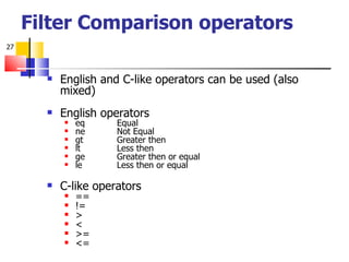 Filter Comparison operators English and C-like operators can be used (also mixed) English operators eq  Equal ne Not Equal gt Greater then lt Less then ge Greater then or equal le Less then or equal C-like operators == != > < >= <= 