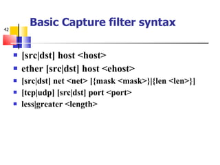 Basic Capture filter syntax [src|dst] host <host> ether [src|dst] host <ehost> [src|dst] net <net> [{mask <mask>}|{len <len>}] [tcp|udp] [src|dst] port <port> less|greater <length> 