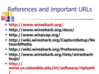 References and important URLs http:// www.wireshark.org /   http://www.wireshark.org/docs/ http://www.winpcap.org/ http://wiki.wireshark.org/CaptureSetup/NetworkMedia  http://wiki.wireshark.org/Preferences. http://www.wireshark.org/lists/wireshark-bugs/ http:// www.cs.columbia.edu/irt/software/rtptools / 