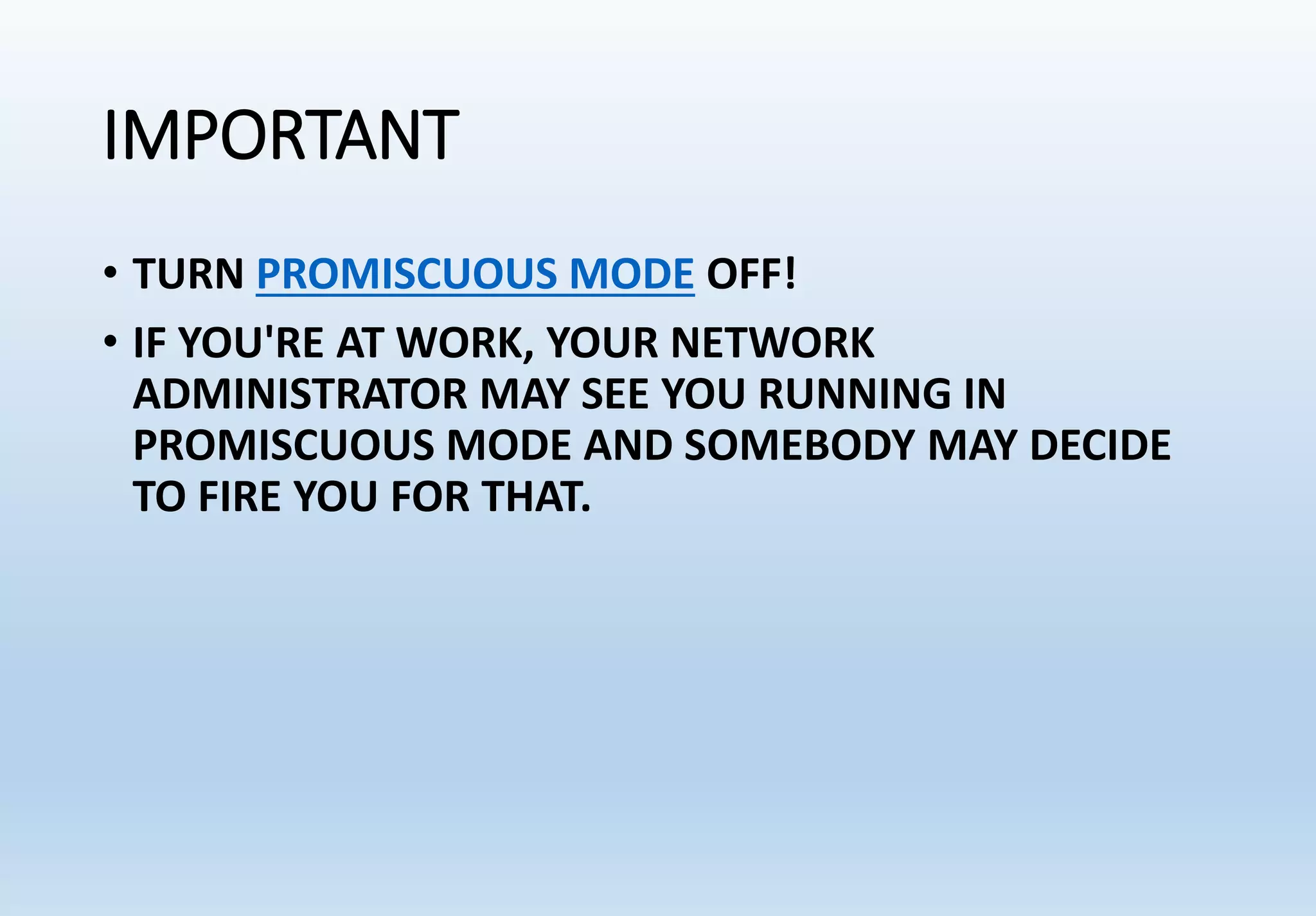 IMPORTANT
• TURN PROMISCUOUS MODE OFF!
• IF YOU'RE AT WORK, YOUR NETWORK
ADMINISTRATOR MAY SEE YOU RUNNING IN
PROMISCUOUS MODE AND SOMEBODY MAY DECIDE
TO FIRE YOU FOR THAT.
 