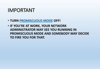 IMPORTANT
• TURN PROMISCUOUS MODE OFF!
• IF YOU'RE AT WORK, YOUR NETWORK
ADMINISTRATOR MAY SEE YOU RUNNING IN
PROMISCUOUS MODE AND SOMEBODY MAY DECIDE
TO FIRE YOU FOR THAT.
 