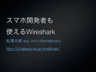 Wireshark
         aka. btm (@smellman)
http://d.hatena.ne.jp/smellman/
 