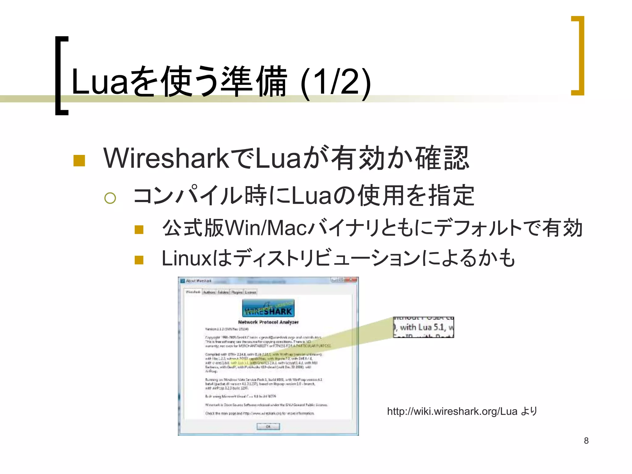 8 
Luaを使う準備(1/2) 
 WiresharkでLuaが有効か確認 
 コンパイル時にLuaの使用を指定 
 公式版Win/Macバイナリともにデフォルトで有効 
 Linuxはディストリビューションによるかも 
http://wiki.wireshark.org/Lua より 
 
