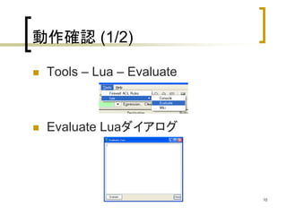 10 
動作確認(1/2) 
 Tools – Lua – Evaluate 
 Evaluate Luaダイアログ 
 