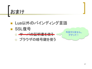 おまけ 
 Lua以外のバインディング言語 
 SSL復号 
 サーバの証明書を使う 
 ブラウザの暗号鍵を使う 
47 
今回やりません。 
ググって！ 
 