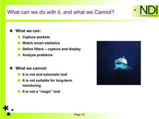 What can we do with it, and what we Cannot? What we can: Capture packets Watch smart statistics Define filters – capture and display Analyze problems What we cannot: It is not and automatic tool It is not suitable for long-term monitoring  It is not a “magic” tool 