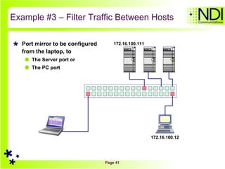 Example #3 – Filter Traffic Between Hosts Port mirror to be configured from the laptop, to  The Server port or  The PC port 172.16.100.111 172.16.100.12 S D S D S D 