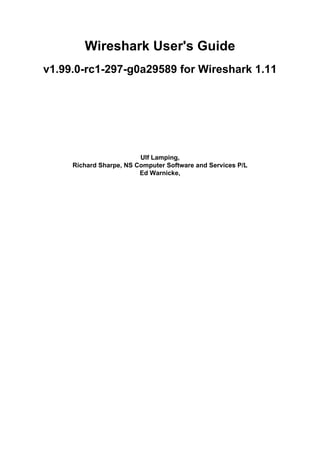 Wireshark User's Guide
v1.99.0-rc1-297-g0a29589 for Wireshark 1.11
Ulf Lamping,
Richard Sharpe, NS Computer Software and Services P/L
Ed Warnicke,
 