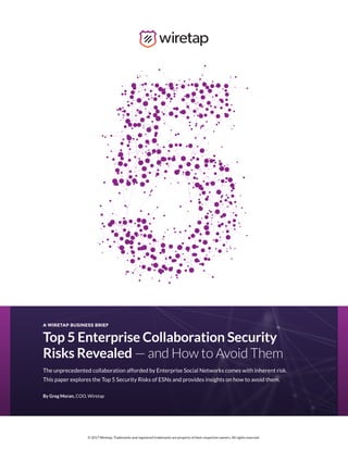 © 2017 Wiretap. Trademarks and registered trademarks are property of their respective owners. All rights reserved.
Top 5 Enterprise Collaboration Security
Risks Revealed — and How to Avoid Them
A WIRETAP BUSINESS BRIEF
The unprecedented collaboration afforded by Enterprise Social Networks comes with inherent risk.
This paper explores the Top 5 Security Risks of ESNs and provides insights on how to avoid them.
By Greg Moran, COO, Wiretap
© 2017 Wiretap. Trademarks and registered trademarks are property of their respective owners. All rights reserved.
 