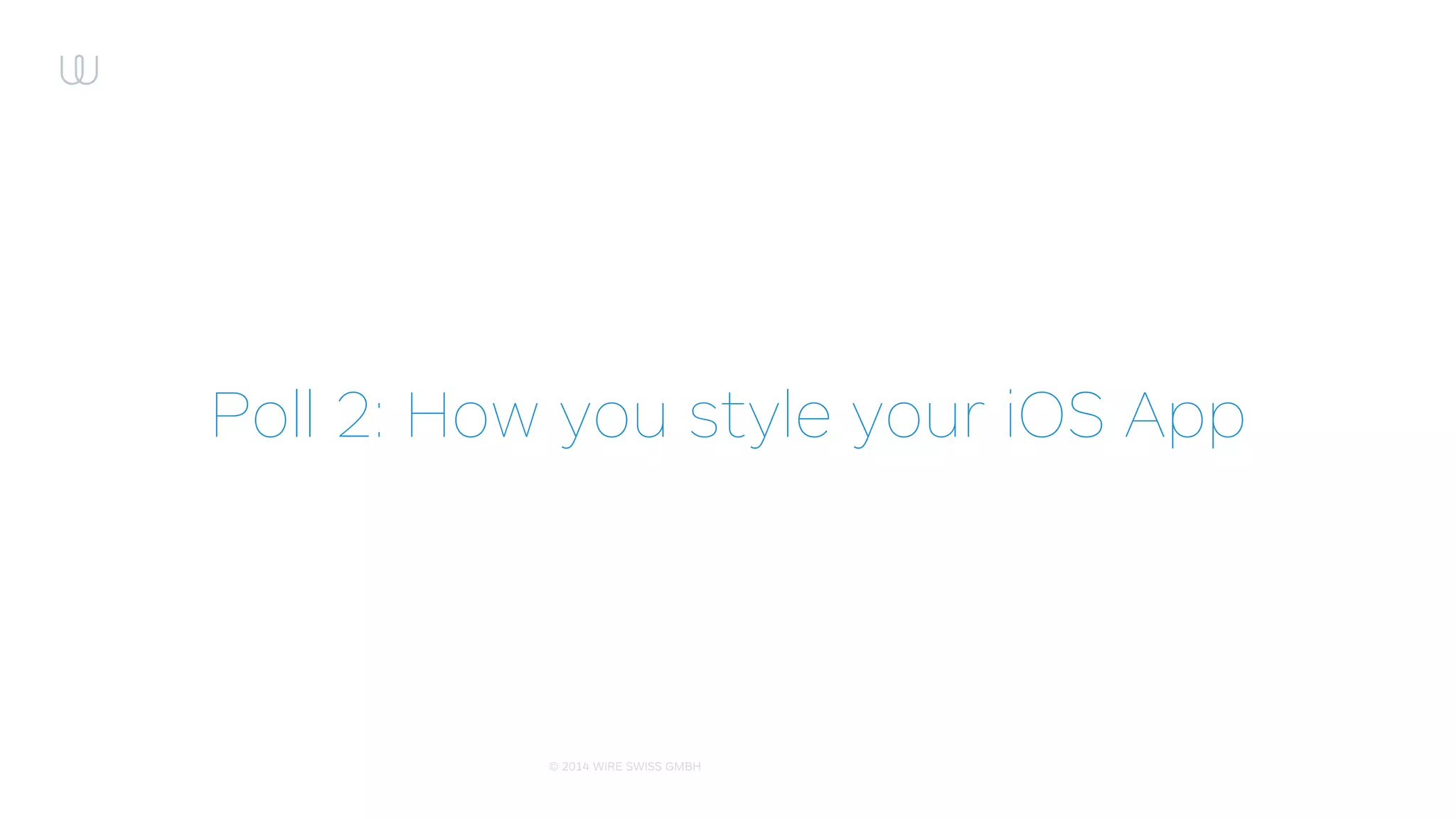 © 2014 WIRE SWISS GMBH
Interface Styling: What we need?
• Ability to deﬁne UI element’s style:
• Colour
• Font
• Insets
• Any other style-related property
• Per element objc-class, class, parent
• Ability to tweak style during runtime
• Clean stylesheet format
 