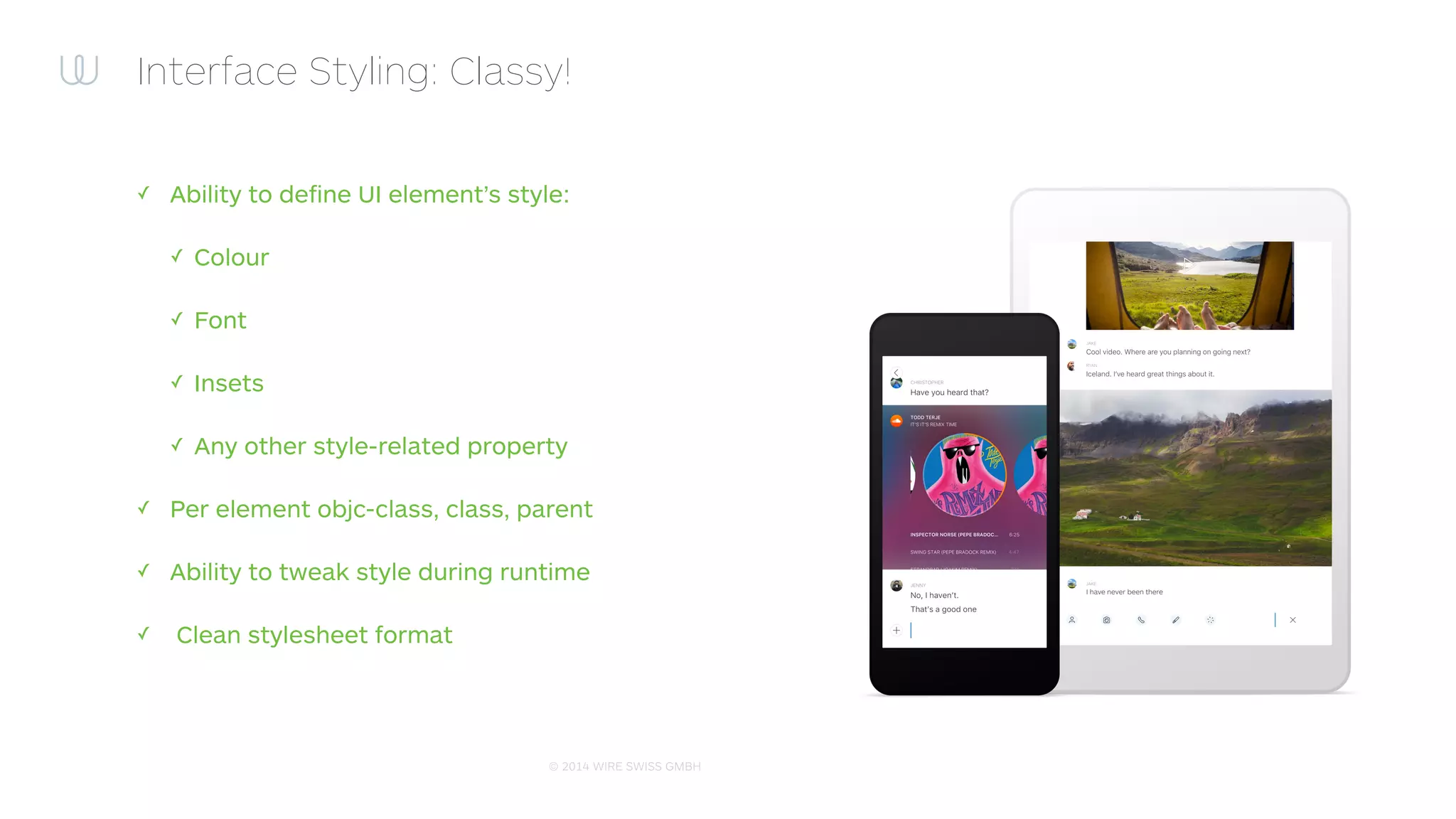 © 2014 WIRE SWISS GMBH
Interface Styling: Classy integration
• Steps to integrate Classy:
• Grab framework via
• CocoaPods: pod 'Classy', '~> 0.2.4’
• Carthage: github "cloudkite/Classy"
• Create stylesheet
• Insert minimal initialisation code
• Proﬁt!
 