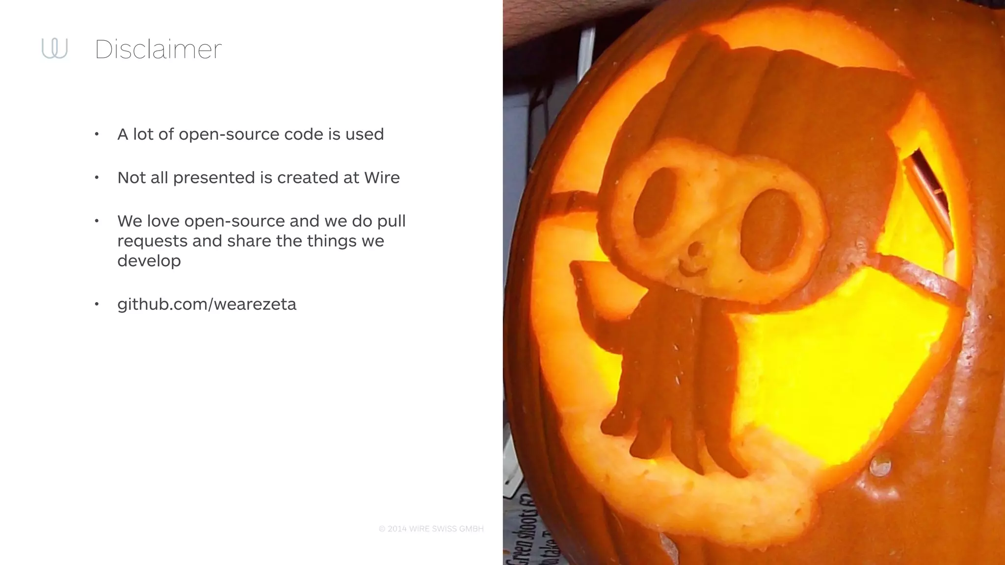 © 2014 WIRE SWISS GMBH
Disclaimer
• A lot of open-source code is used
• Not all presented is created at Wire
• We love open-source and we do pull
requests and share the things we
develop
• github.com/wearezeta
 